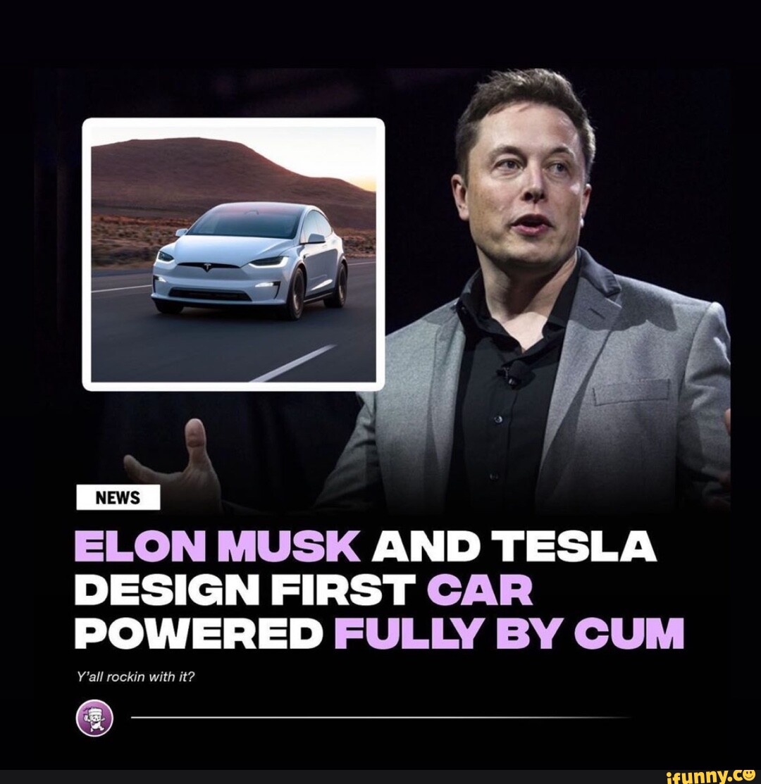 ELON MUSK AND TESLA DESIGN FIRST CAR POWERED FULLY BY CUM Y'all rockin ...