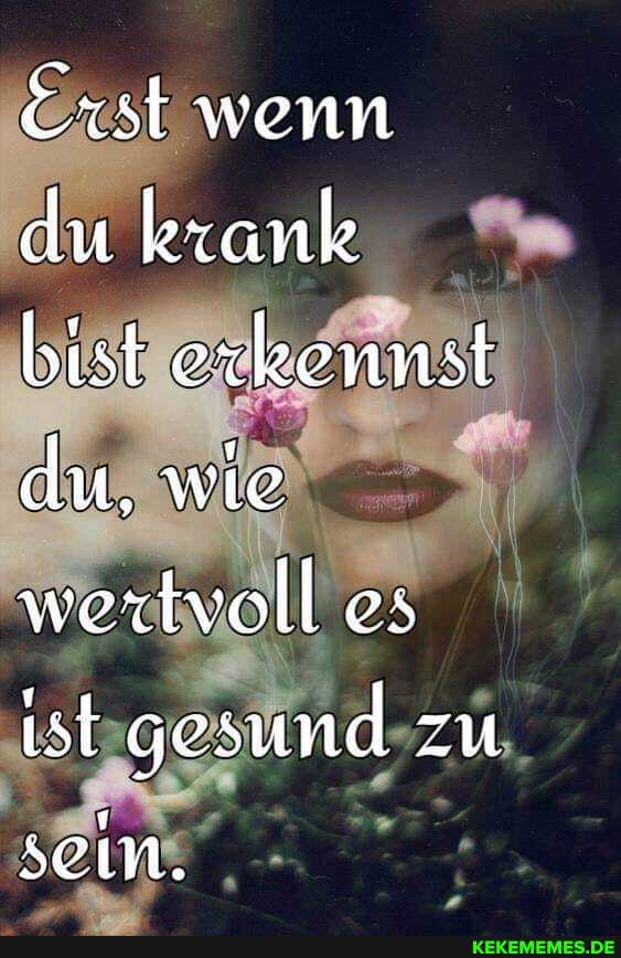 Exst wenn du krank, bist exkennst du, wie wertvoll es ist gesund zu seim.