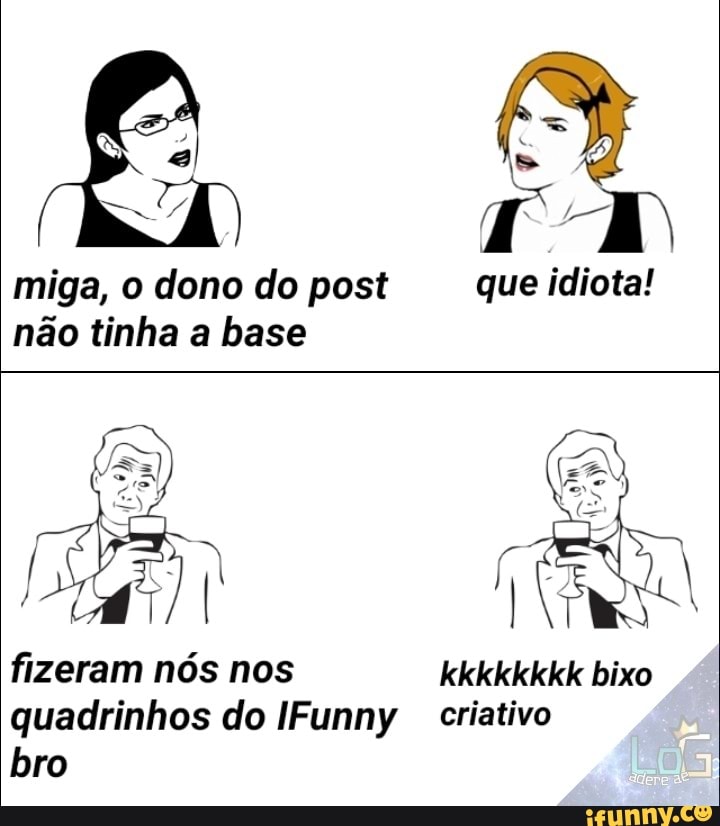 miga, o dono do post que idiota! não tinha a base
fizeram nós nos kkkkkkkk bixo quadrinhos do IFunny criativo bro