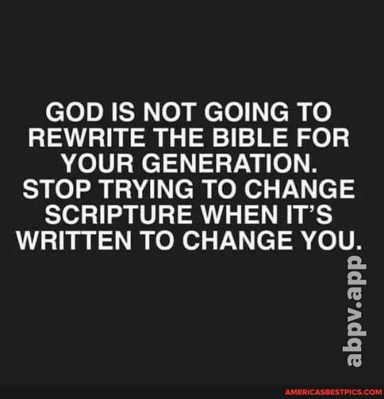 GOD IS NOT GOING TO REWRITE THE BIBLE FOR YOUR GENERATION.
STOP TRYING TO CHANGE SCRIPTURE WHEN IT'S WRITTEN TO CHANGE YOU.
2.
abpv.ap