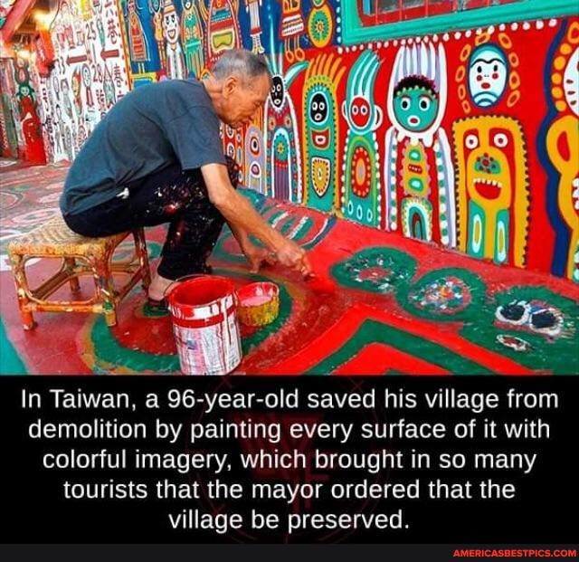 In Taiwan, a 96- -year- -old saved his village from demolition by painting every surface of it with colorful imagery, which brought in so many tourists that the mayor ordered that the villane he nrecerved
