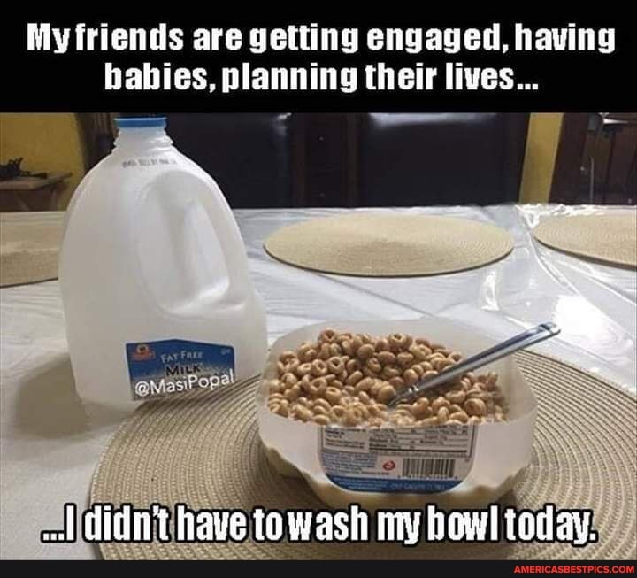 My friends are getting engaged, having babies, planning their lives...
didit haye te wasti my bowl today!