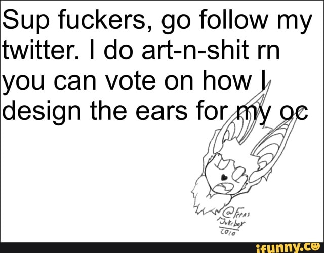 Sup fuckers, go follow my
twitter. I do art-n-shit rn
you can vote on how
design the ears for