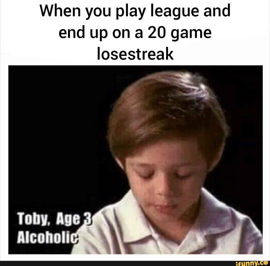 When you play league and end up on a 20 game losestreak - iFunny