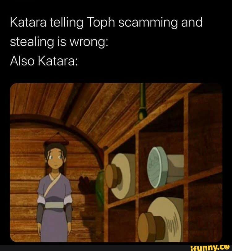 Katara telling Toph scamming and
stealing is wrong: