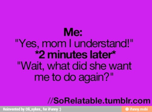 "Yes, mom I understand!"
*2 minutes later*
"Wait, what did she want
me to do again?"
