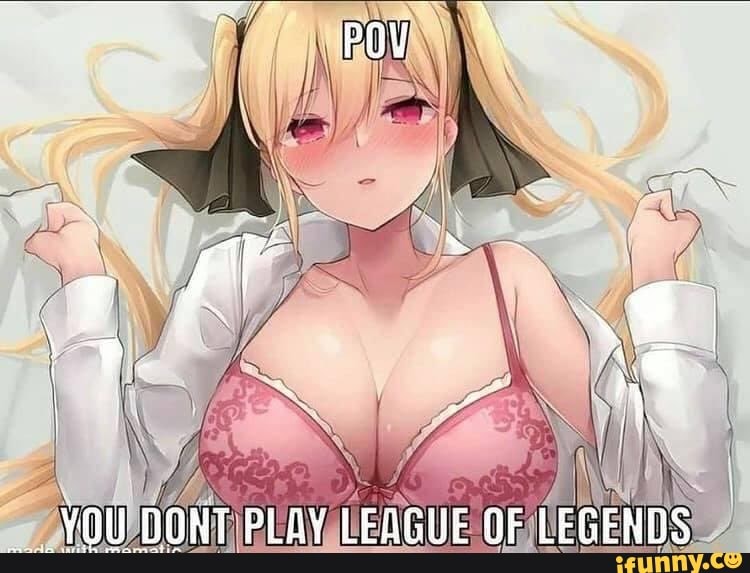 POY
YOU DONT PLAY LEAGUE OF LEGENDS