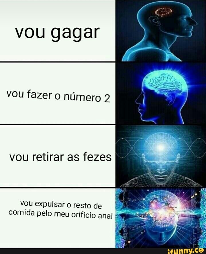 vou gagar
vou fazer o número 2
vou retirar as fezes
vou expulsar o resto de
comida pelo meu orifício ana