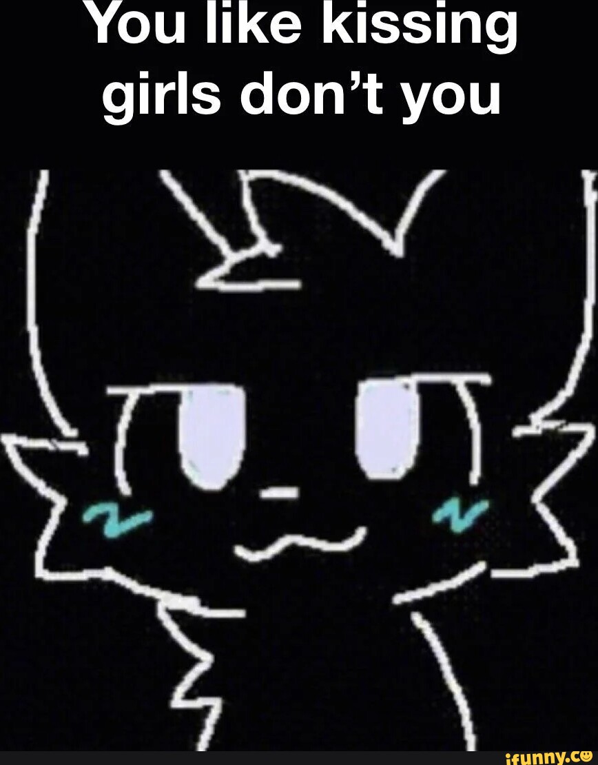 You like kissing girls don't you iFunny