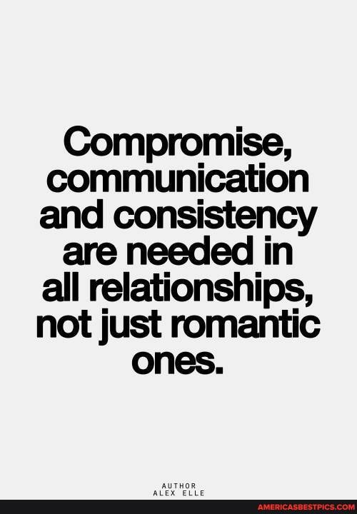 Compromise, communication and consistency
are needed in all relationships, not just romantic
ones.