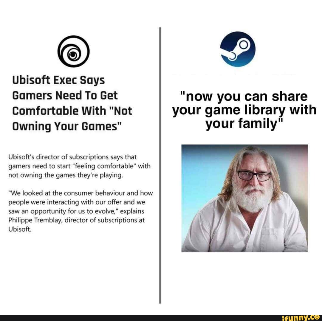 Ubisoft Exec Says Gamers Need To Get "now you can share Comfortable With "Not your game library with Owning Your Games" your family" Ubisoft's director of subscriptions says that gamers need to start "feeling comfortable" with not owning the games they're playing. "We looked at the consumer behaviour and how people were interacting with our offer and we saw an opportunity for us to evolve," explains Philippe Tremblay, director of subscriptions at Ubisoft.