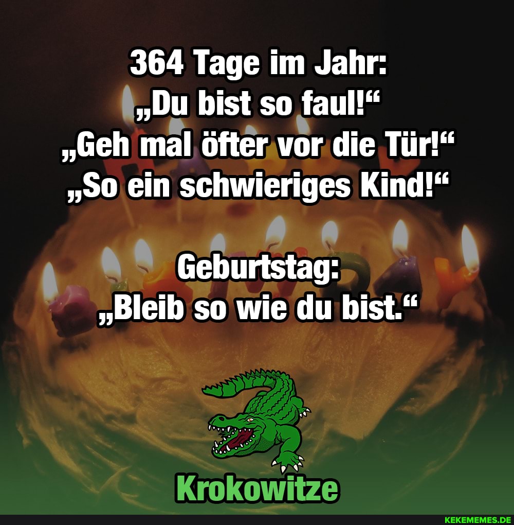 364 Tage im Jahr:
"Du bist so faul!"
"Geh mal öfter vor die Tür!" ein schwieriges Kind!"
Geburtstag:
"Bleib so wie du bist."
Krokowitze
