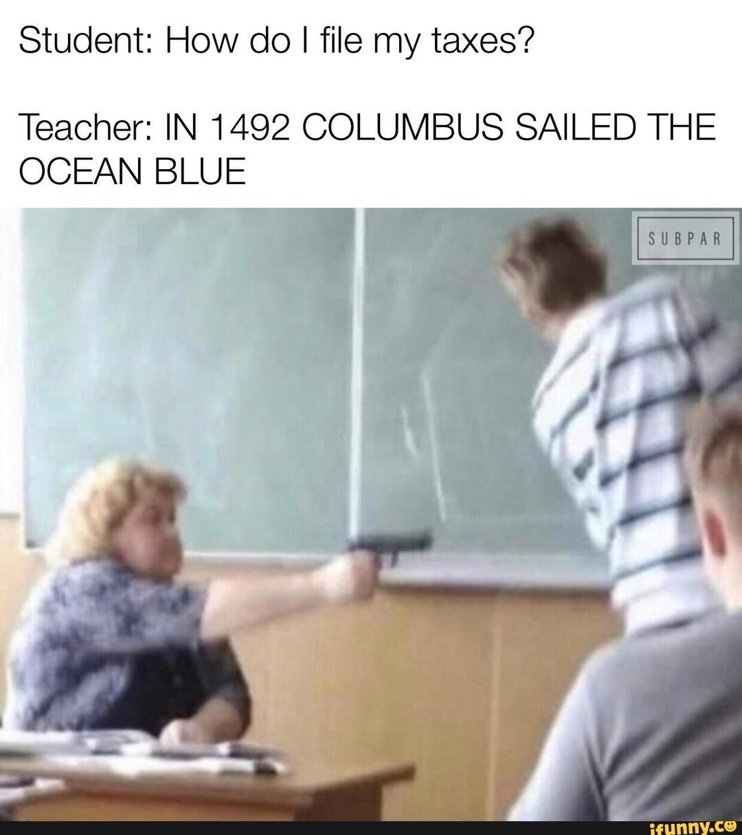 Student: How do I file my taxes?
Teacher: IN 1492 COLUMBUS SAILED THE OCEAN BLUE
SUP AB