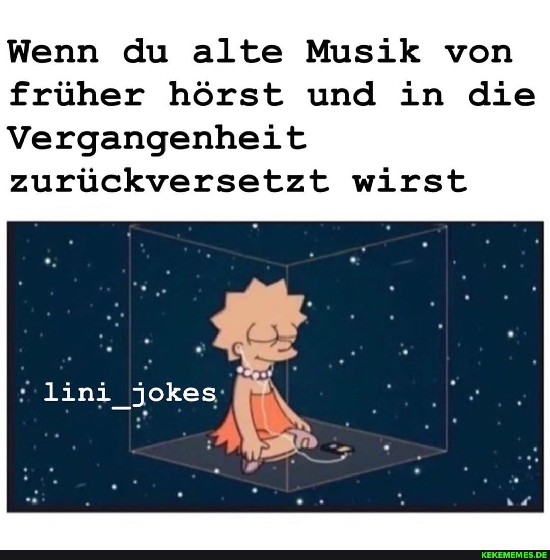 Wenn du alte Musik von früher hörst und in die
Vergangenheit zurückversetzt wirst
lini_jokes