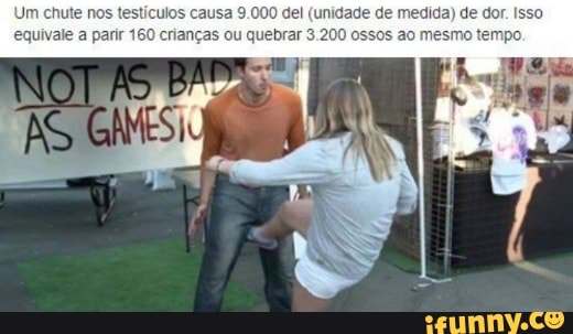 Um chute nos testículos causa 9.000 del (unidade de medida) de dor. Isso
equivale a parir 160 crianças ou quebrar 3.200 ossos ao mesmo tempo.