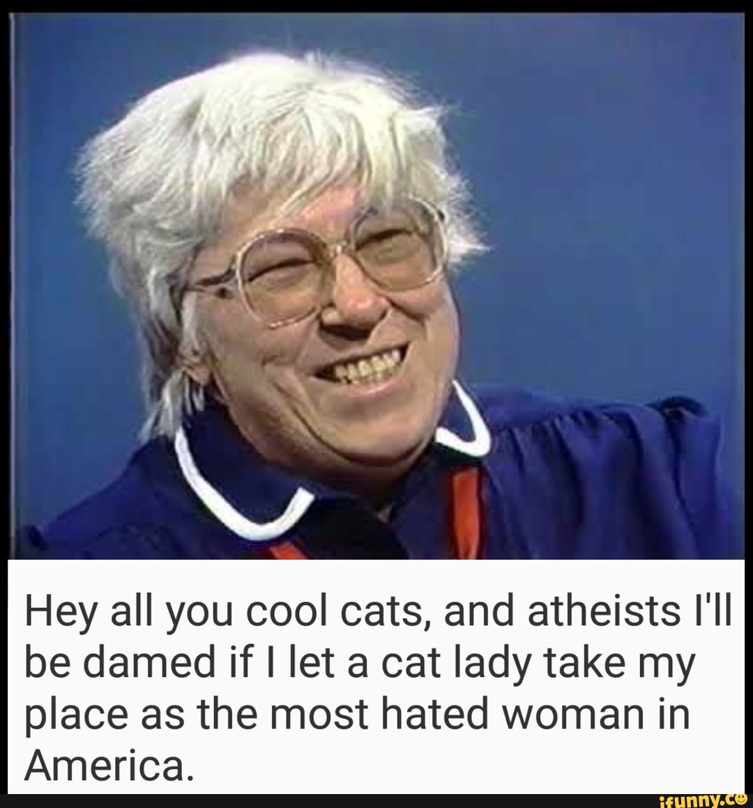 Hey all you cool cats, and atheists I'll
be damed if I let a cat lady take my
place as the most hated woman in
America.