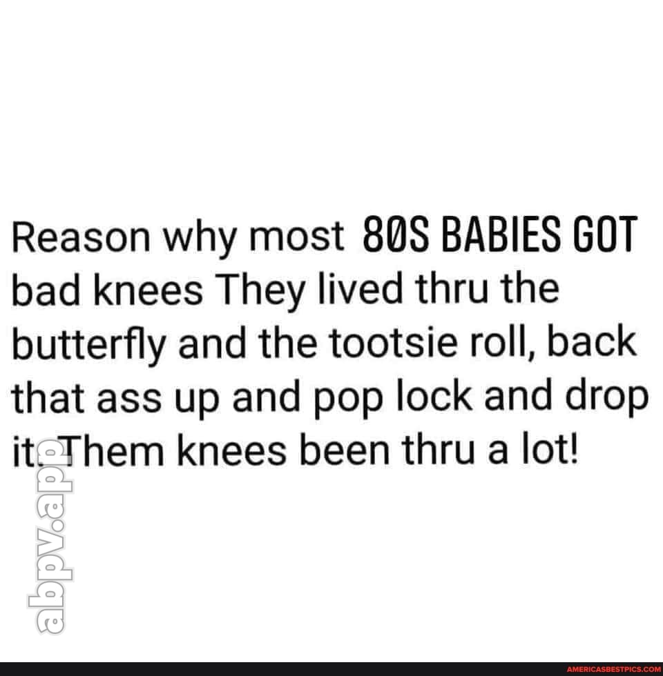 Reason why most BABIES GOT bad knees They lived thru the butterfly and