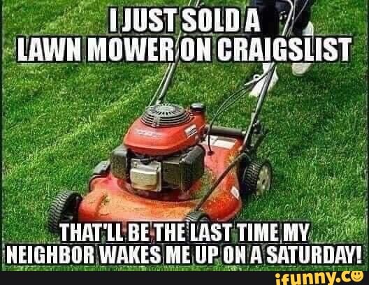 HUSTSOLOa
LAWH MOWER OH CRAIGSLIST
THBTUL BE THE LAST HEIGHBOR WAKES ME UP SATURBAY!