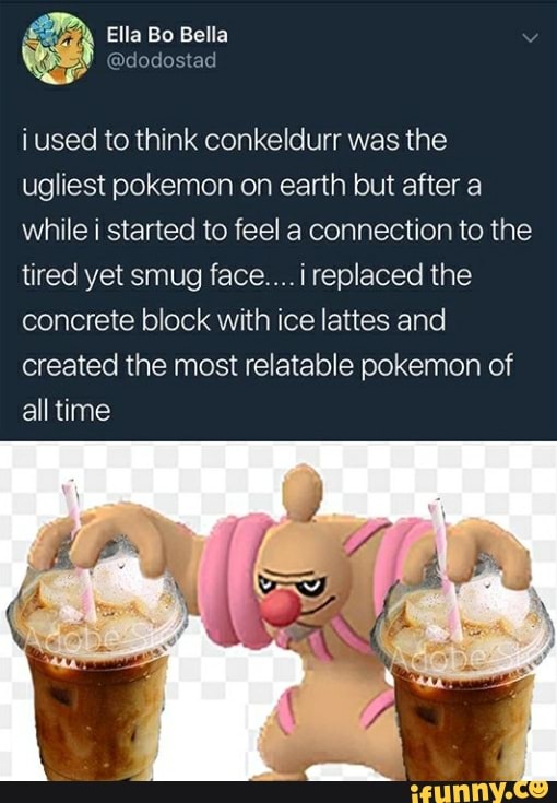 ¡used to think conkeldurr was the
ugliest pokemon on earth but after a
while i started to feel a connection to the
tired yet smug face....i replaced the
concrete block with ice lattes and
created the most relatable pokemon of
all time