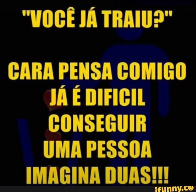 "VOCE JA TRAIU?"
CARA PENSA COMIGO
CONSEGUIR
UMA PESSOA
IMAGINA DUAS!!