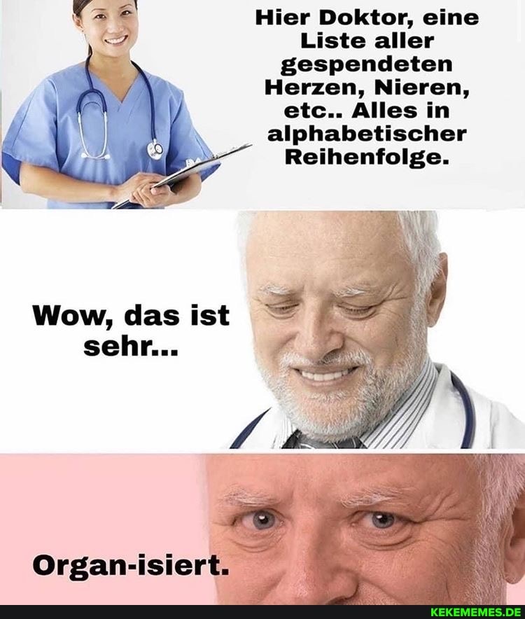 Hier Doktor, eine
Liste aller
gespendeten
Herzen, Nieren, etc.. Alles in
alphabetischer
Reihenfolge.
Wow, das ist sehr...
Organ-isier:
