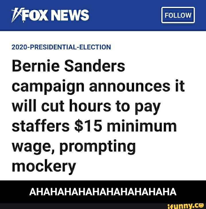 Wax NEWS
202D-PRESIDENTIAL-ELECTION
Bernie Sanders
campaign announces it
will cut hours to pay
staffers $15 minimum
wage, prompting
mockery
AHAHAHAHAHAHAHAHAHAHA - AHAHAHAHAHAHAHAHAHAHA