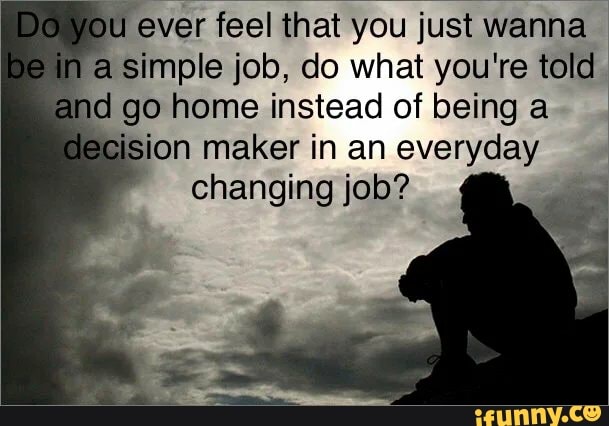 li ever feel that you just wanna
a simple job, do what you're told
d go home instead of being a
ision maker in an everyday
changing job? om