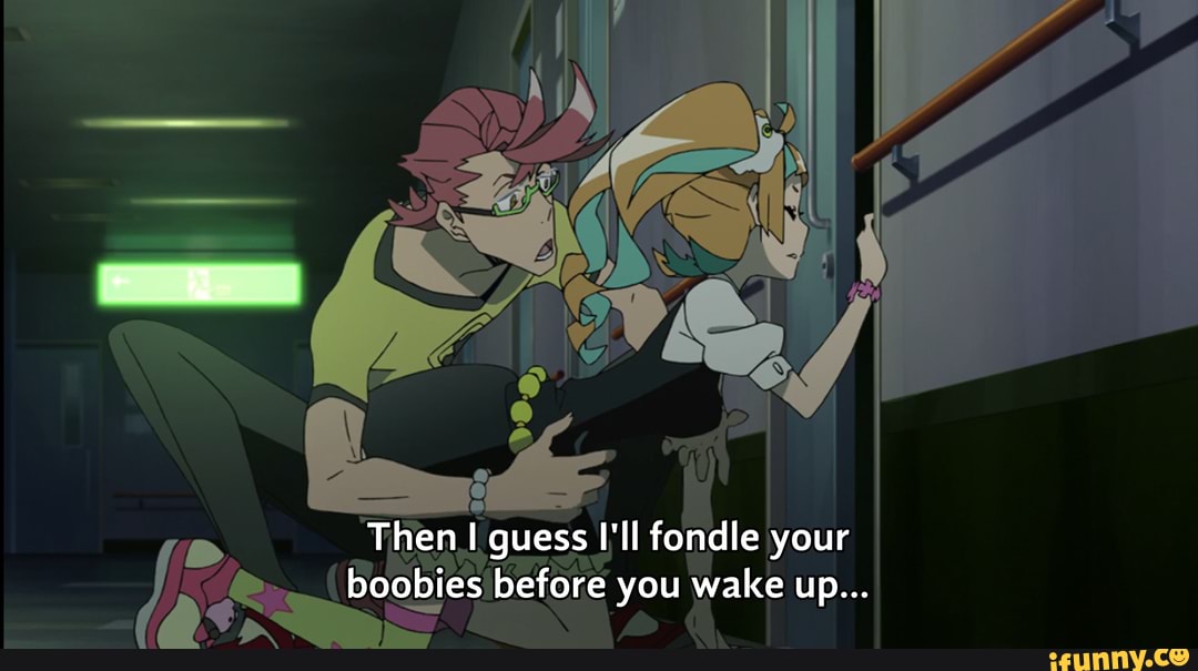 Then guess I'll fondle your boobies before you wake up...