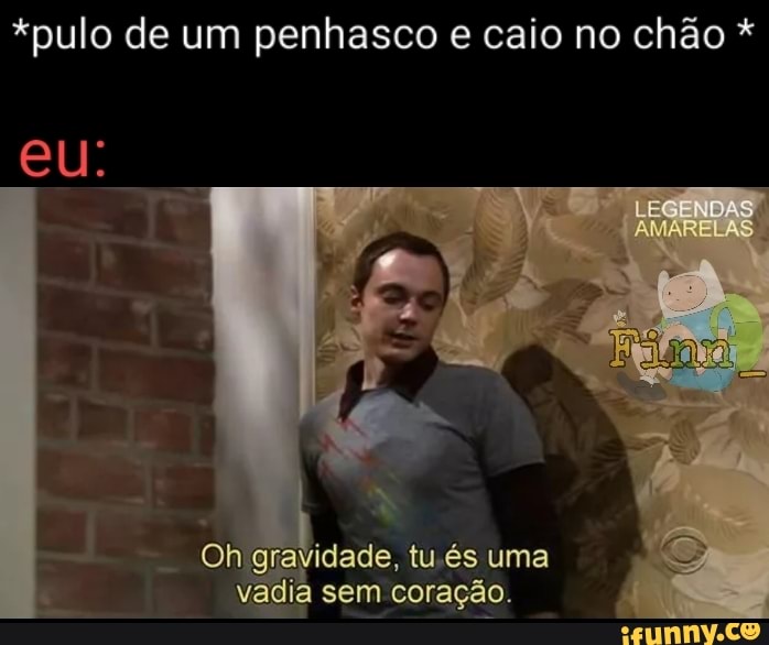 *pulo de um penhasco e caio no chão *
eu.
Oh grevidade, tu és uma vadia sem coração.
LEGENDAS AMARELAS