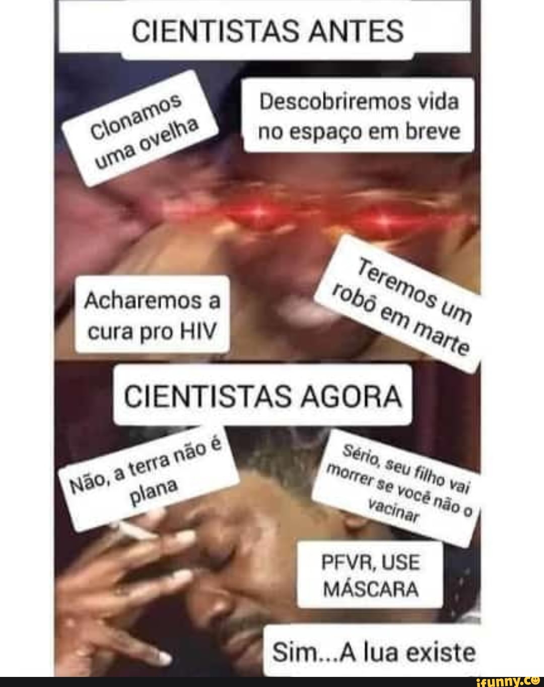 CIENTISTAS ANTES
Descobriremos vida no espaço em breve
G-- -
Acharemos a um cura pro HIV
CIENTISTAS AGORA
a no Ma ica
vacino Não
vest
PEVA, USE MÁSCARA
Sim...A lua existe