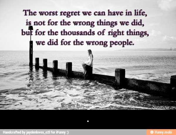 The worst regret we can have in life,
is not for the wrong things we
did,
but for the thousands of
right things,
we
did for the wrong people. - .