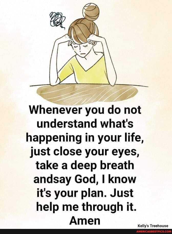 Whenever you do not understand what's happening in your life, just close your eyes, take a deep breath andsay God, know it's your plan. Just help me through it.
Amen