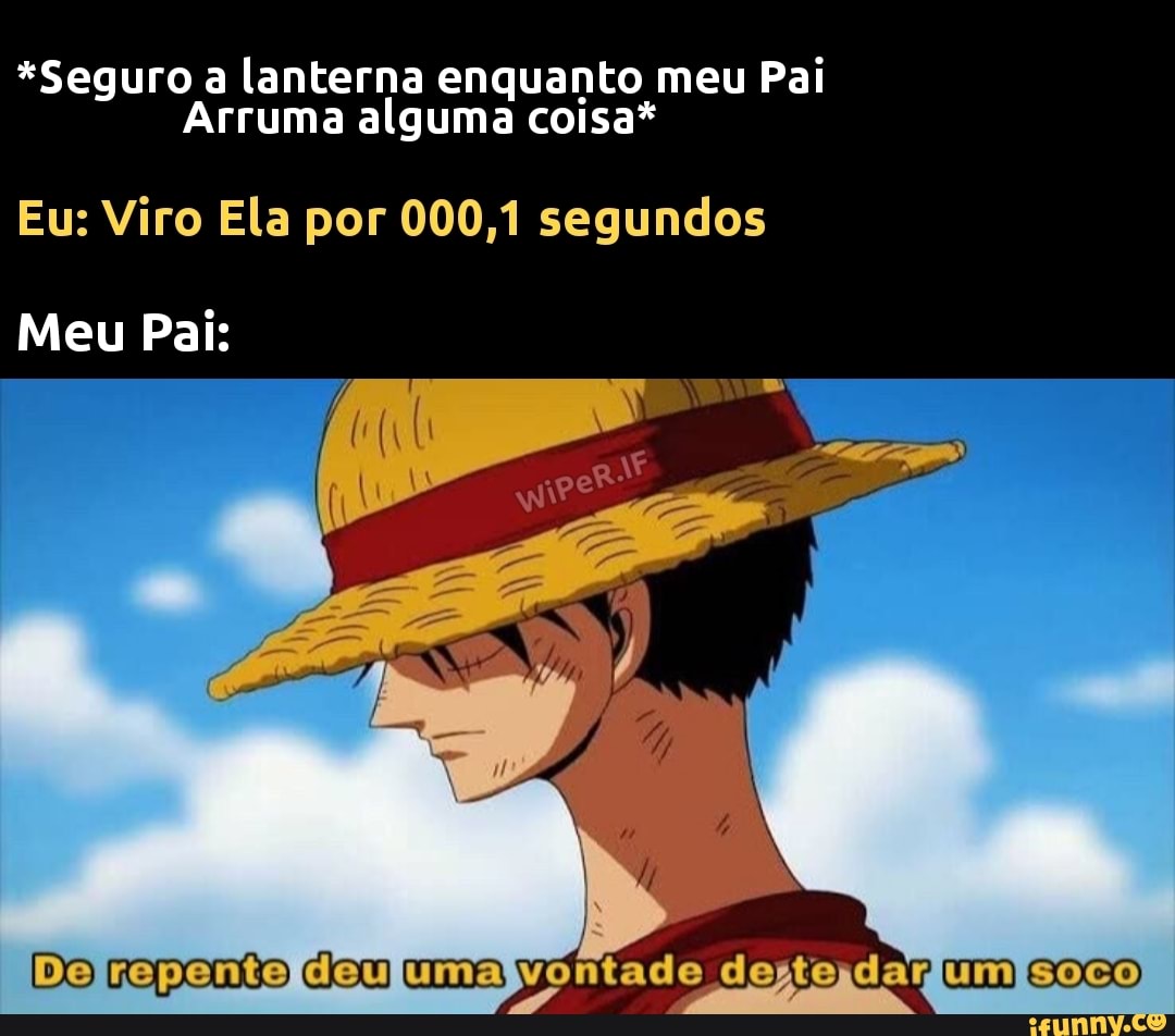 *Seguro a lanterna enquanto meu Pai
Arruma alguma coisa*
Eu: Viro Ela por 000,1 segundos
Meu Pai:
Do repento deu uma um