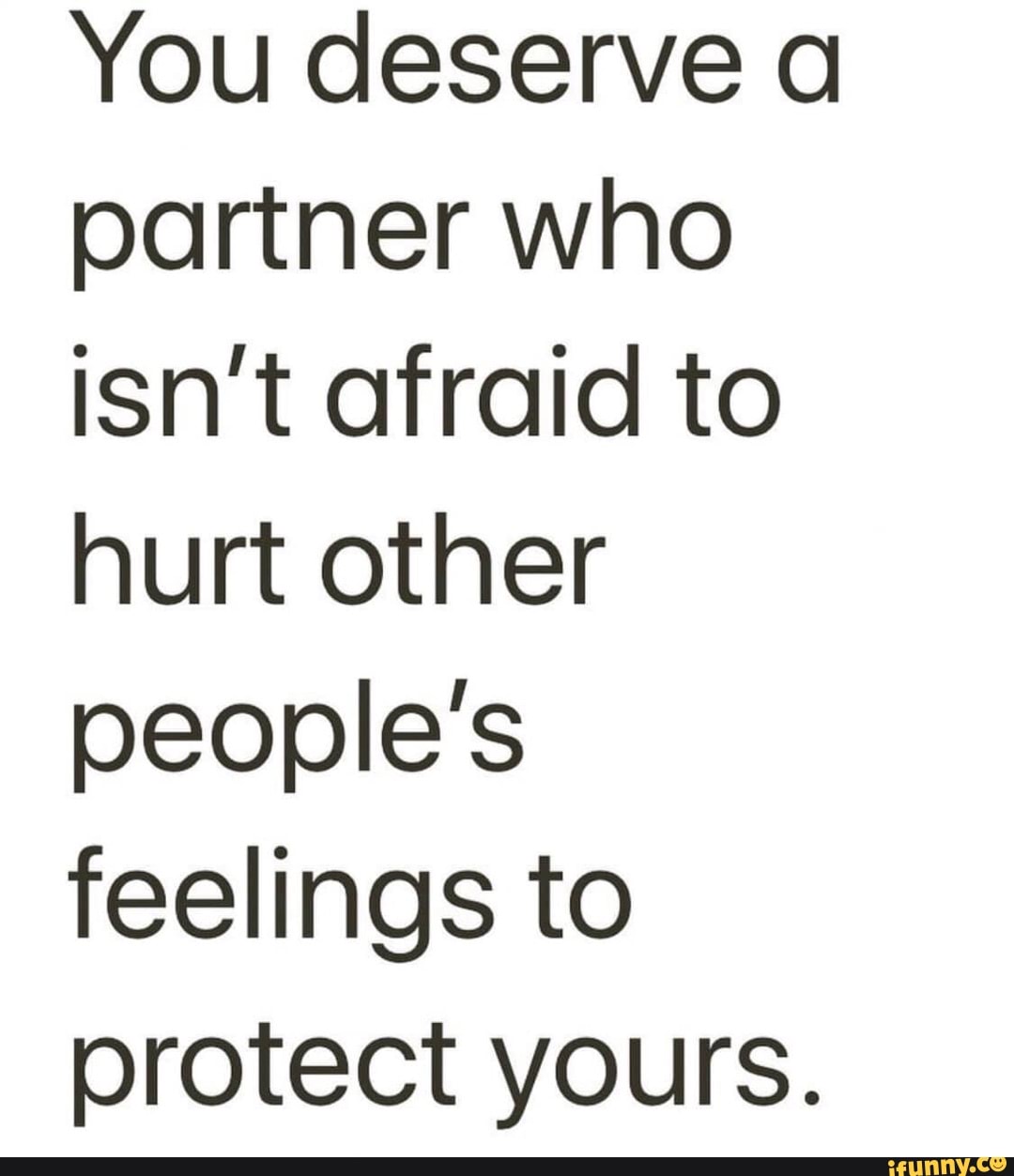You deserve a partner who isn't afraid to hurt other people's feelings