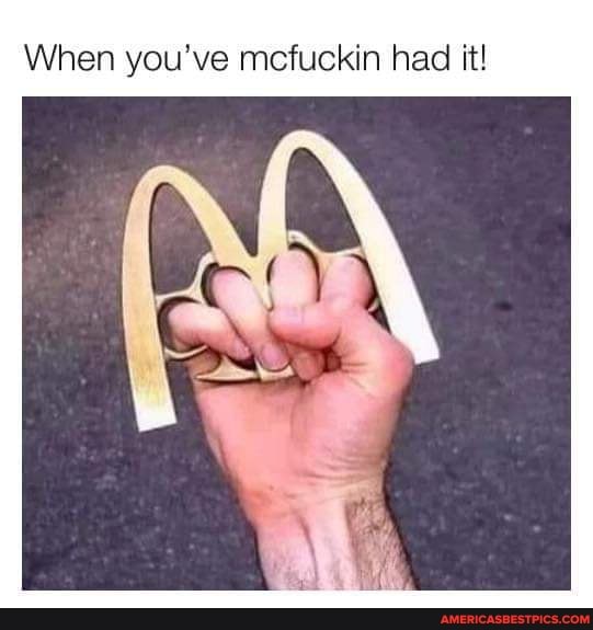 When you've mcfuckin had it!