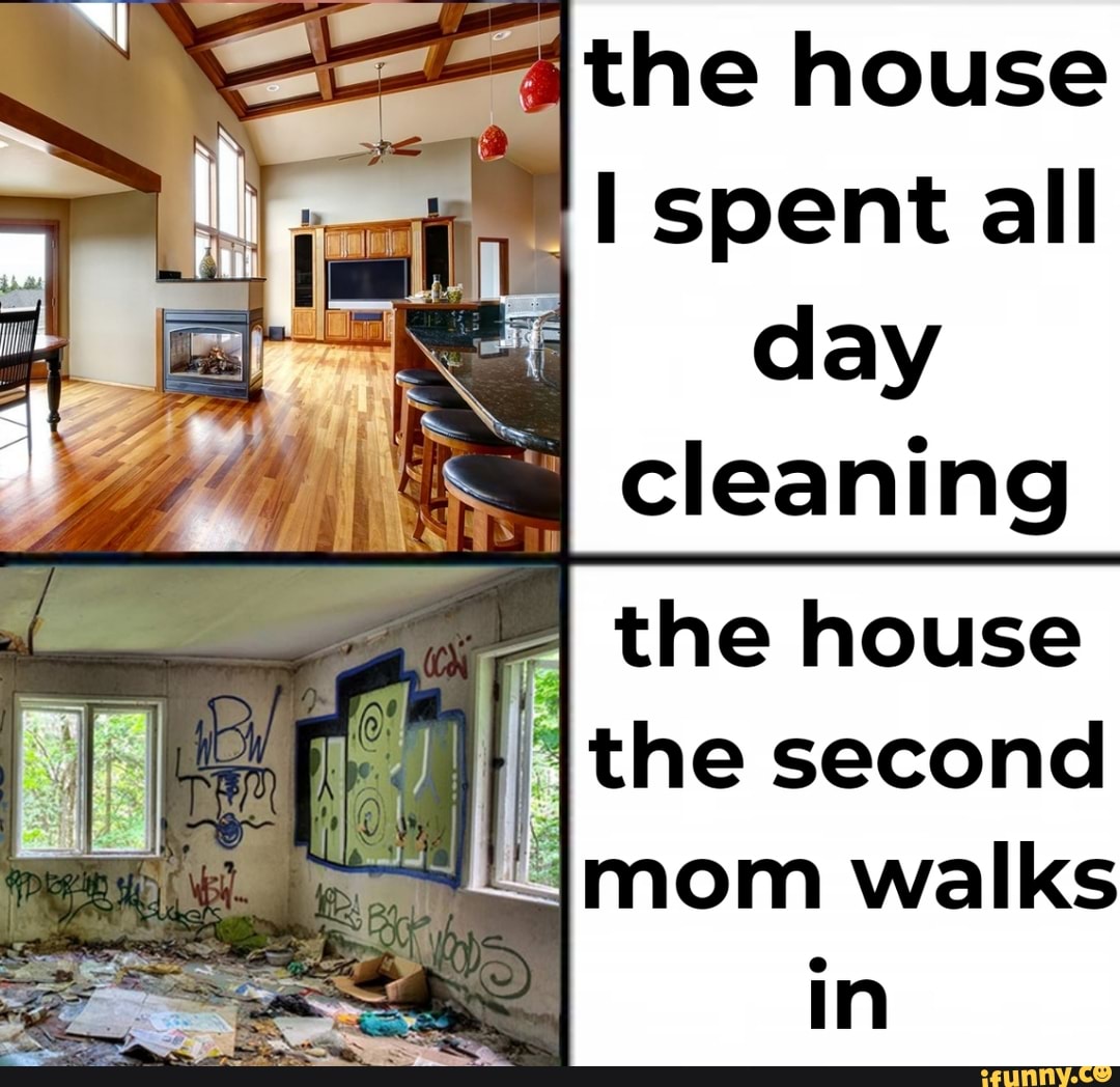 the house spent all day cleaning the house the second
mom walks in
SS