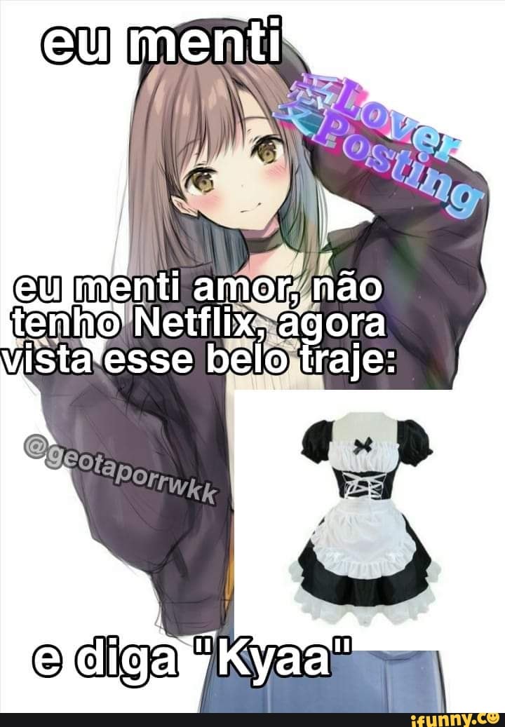 eu menti amor, não tenho Netflix, ai ora
Vista fesse belo. raje: