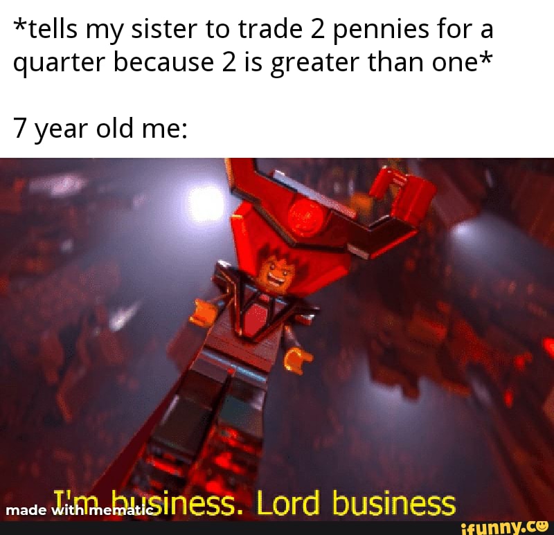 *tells my sister to trade 2 pennies for a quarter because 2 is greater than one*
year old me:
mae Lord business