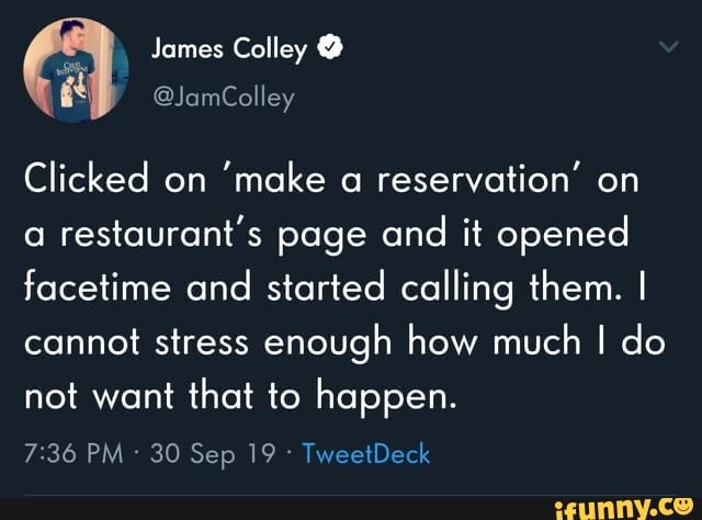 Clicked on
'make a
reservation' on
a
restaurant's page and it opened
facetime and started calling them. I
cannot stress enough how much I do
not want that to happen.
7:36 PM 30 Sep 19 TweetDeck