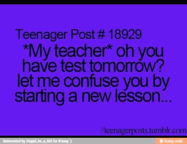Teenager Post 18929
*My teacher* oh you
have test tomorow?
let me confuse you by
starting a new lesson...