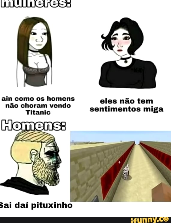 aim como os homens eles não tem não choram vendo
Titanic
sentimentos miga
Sai daí pituxinho
