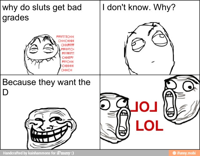 why do sluts get bad I don't know. Why?
grades