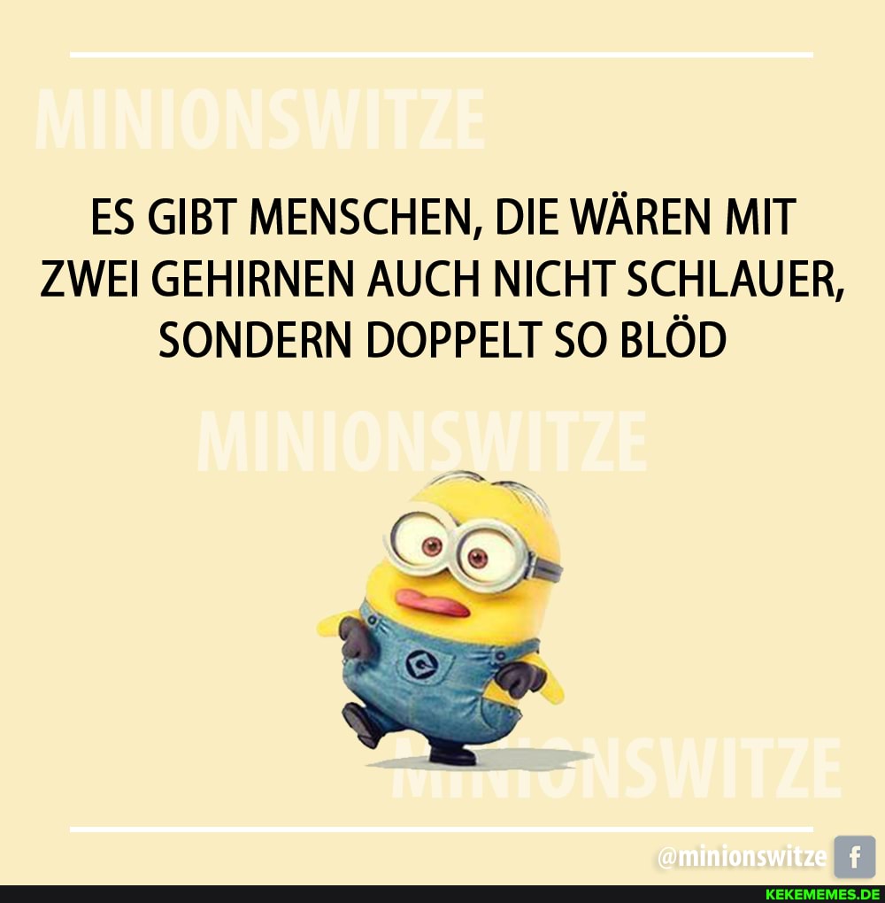ES GIBT MENSCHEN, DIE WÄREN MIT ZWEI GEHIRNEN AUCH NICHT SCHLAUER,
SONDERN DOPPELT SO BLÖD