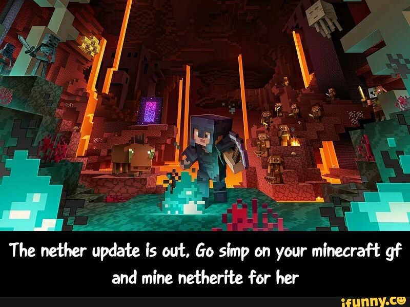 The nether update is out,
on
on your minecraft gf
and mine netherite for her - The nether update is out. Go simp on your minecraft gf and mine netherite for her