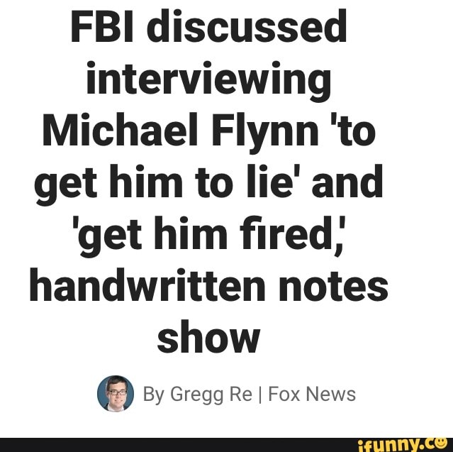 FBI discussed
interviewing
Michael Flynn 'to
get him to lie' and
'get him fired,
handwritten notes
show
O By Gregg Re I Fox News