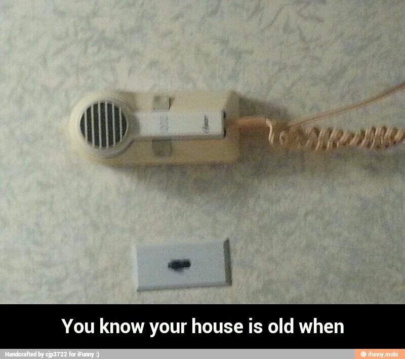 You know your house is old when - You know your house is old when