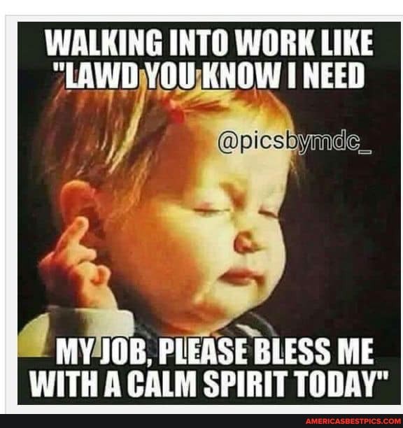 WALKING INTO WORK LIKE NEED
f symnde_
MV40B, PLEASE BLESS ME WITH CALM SPIRIT TODAY"