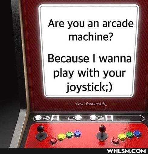 Are you an arcade machine?
Because I wanna play with your
joystick;)