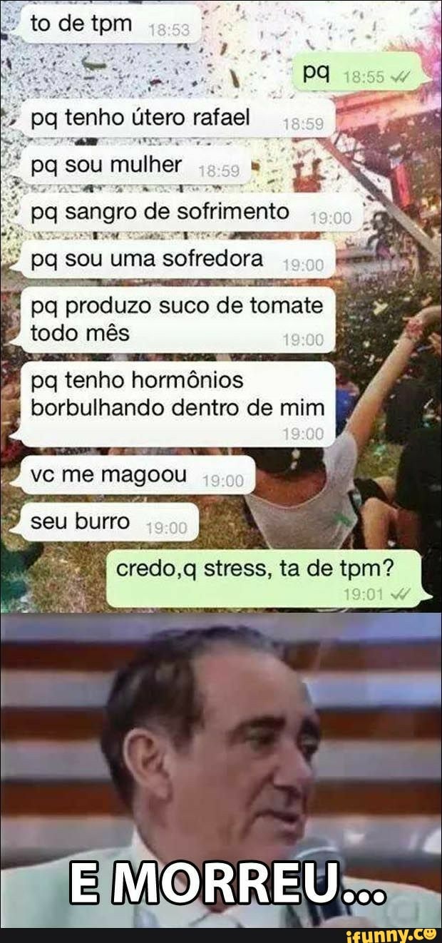to de tem
q sou uma
sofredora
preduzd
SUCO
4 todo mês j
ee hernias
borbulhando dentro de mim
credo,q stress, ta de tpm