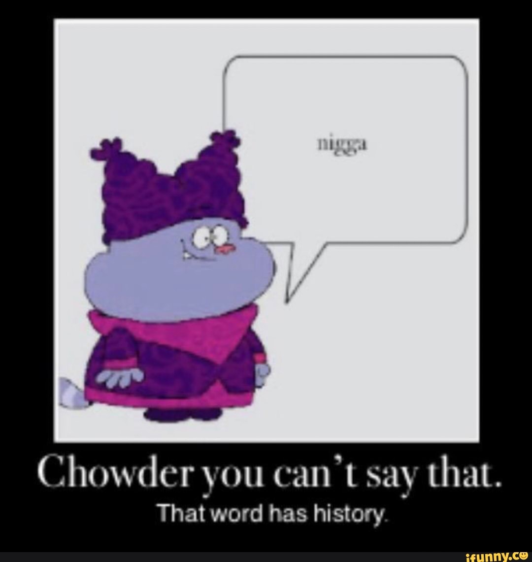 Chowder you can't say that. That word has history iFunny